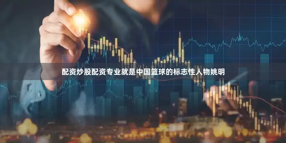 配资炒股配资专业就是中国篮球的标志性人物姚明