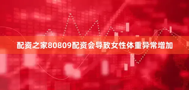 配资之家80809配资会导致女性体重异常增加