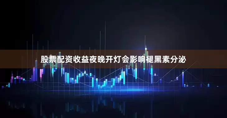 股票配资收益夜晚开灯会影响褪黑素分泌