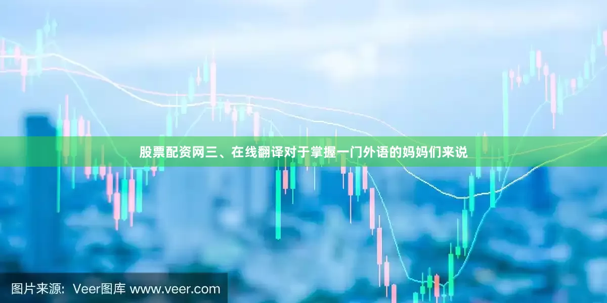 股票配资网三、在线翻译对于掌握一门外语的妈妈们来说