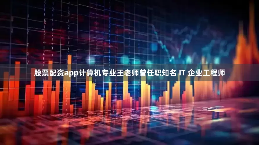 股票配资app计算机专业王老师曾任职知名 IT 企业工程师