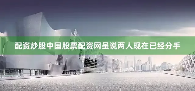配资炒股中国股票配资网虽说两人现在已经分手