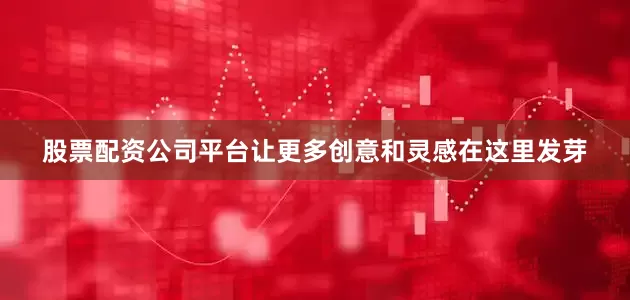股票配资公司平台让更多创意和灵感在这里发芽